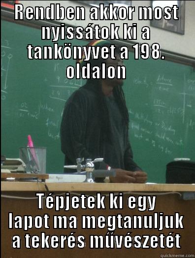 RENDBEN AKKOR MOST NYISSÁTOK KI A TANKÖNYVET A 198. OLDALON TÉPJETEK KI EGY LAPOT MA MEGTANULJUK A TEKERÉS MŰVÉSZETÉT Rasta Science Teacher