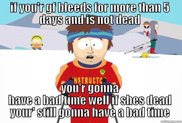 IF YOU'R GF BLEEDS FOR MORE THAN 5 DAYS AND IS NOT DEAD YOU'R GONNA HAVE A BAD TIME WELL IF SHES DEAD YOUR' STILL GONNA HAVE A BAD TIME Super Cool Ski Instructor