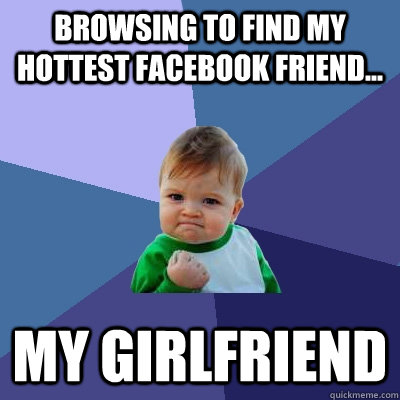 Browsing to find my Hottest Facebook friend... My girlfriend - Browsing to find my Hottest Facebook friend... My girlfriend  Success Kid