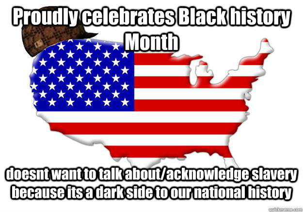 Proudly celebrates Black history Month doesnt want to talk about/acknowledge slavery because its a dark side to our national history  Scumbag america