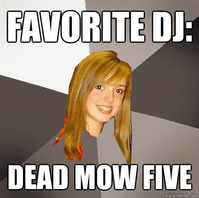 Favorite dj: dead mow five  Musically Oblivious 8th Grader