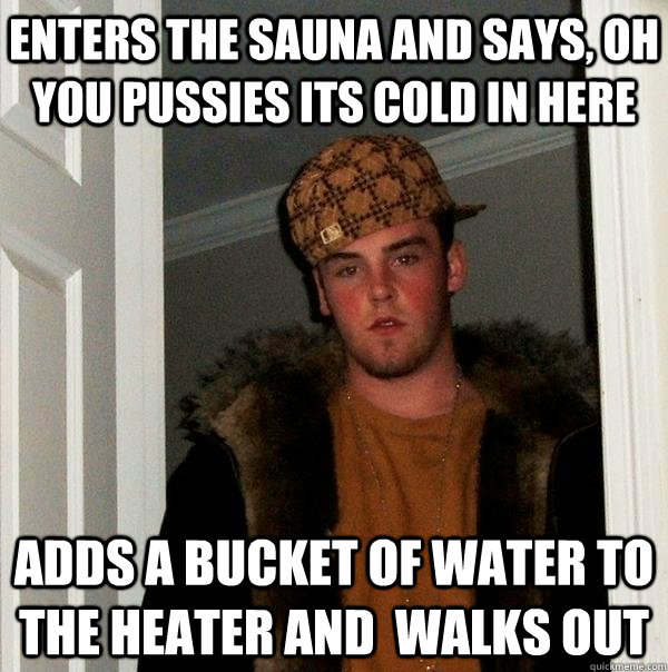 Enters the sauna and says, oh you pussies its cold in here adds a bucket of water to the heater and  walks out - Enters the sauna and says, oh you pussies its cold in here adds a bucket of water to the heater and  walks out  Scumbag Steve