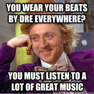 you wear your beats by dre everywhere? you must listen to a lot of great music  Condescending Wonka