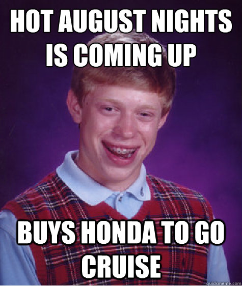 hot august nights is coming up
 buys honda to go cruise - hot august nights is coming up
 buys honda to go cruise  Bad Luck Brian