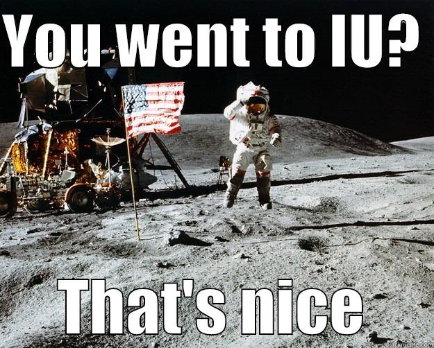 YOU WENT TO IU?  THAT'S NICE Unimpressed Astronaut