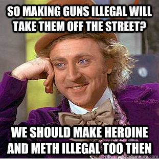 So making guns illegal will take them off the street? We should make heroine and meth illegal too then  Creepy Wonka