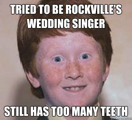 Tried to be Rockville's Wedding Singer Still has too many teeth - Tried to be Rockville's Wedding Singer Still has too many teeth  Over Confident Ginger