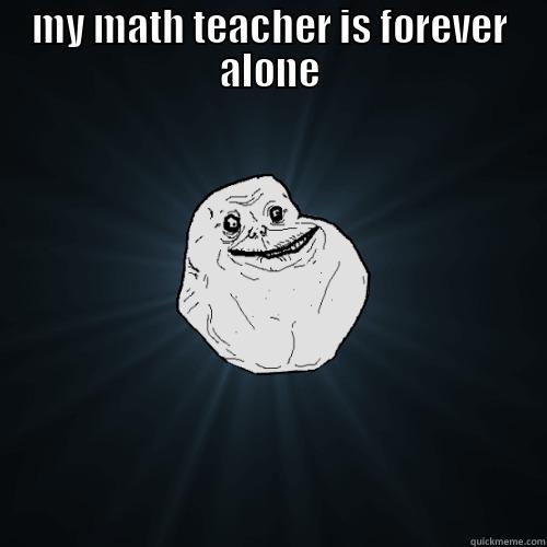 MY MATH TEACHER IS FOREVER ALONE  Forever Alone