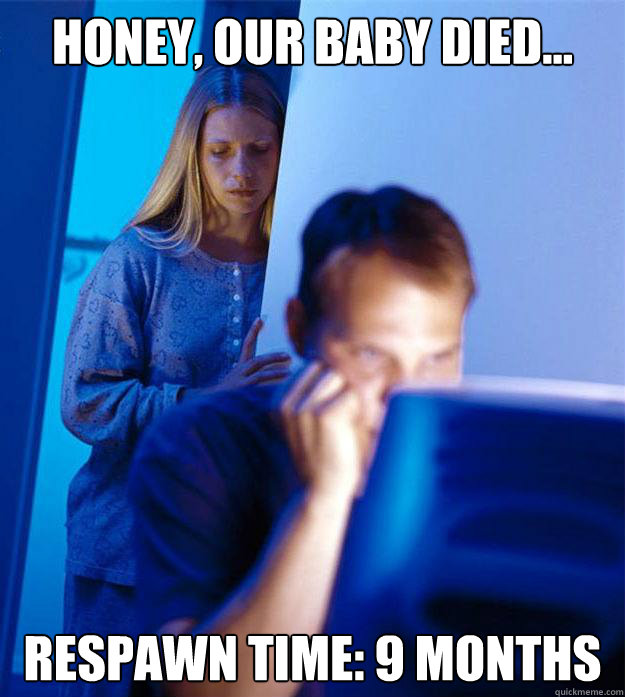 honey, our baby died... respawn time: 9 months - honey, our baby died... respawn time: 9 months  Redditors Wife