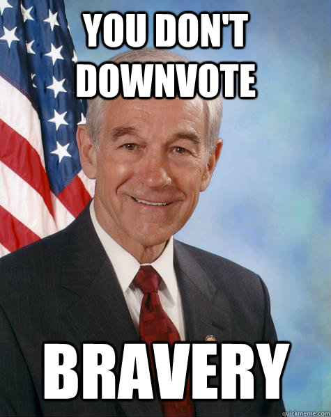 you don't downvote bravery  Ron Paul