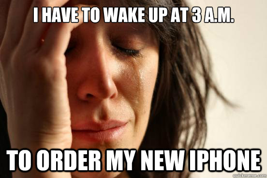 I have to wake up at 3 A.M. To order my new iPhone  First World Problems