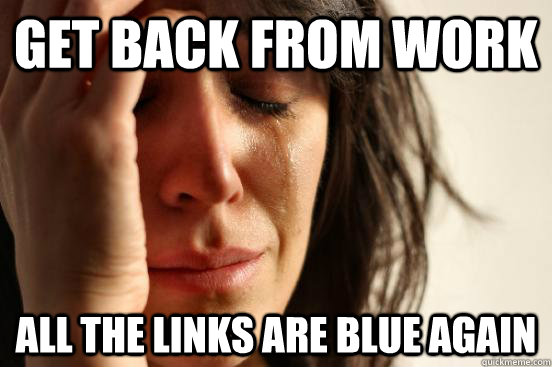 Get back from work All the links are blue again  First World Problems