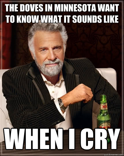 The Doves In Minnesota Want To Know What It Sounds Like  When I Cry - The Doves In Minnesota Want To Know What It Sounds Like  When I Cry  The Most Interesting Man In The World