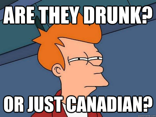 Are they drunk? Or just Canadian?  Futurama Fry