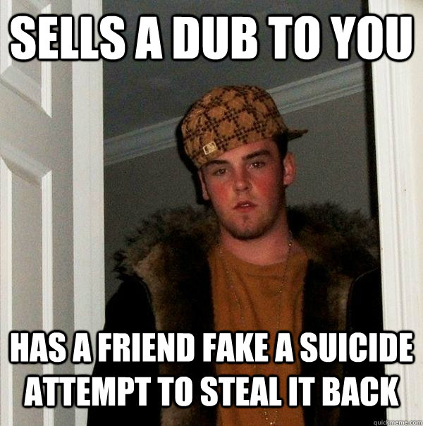 Sells a dub to you Has a friend fake a suicide attempt to steal it back - Sells a dub to you Has a friend fake a suicide attempt to steal it back  Scumbag Steve