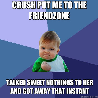 crush put me to the friendzone talked sweet nothings to her and got away that instant  Success Baby