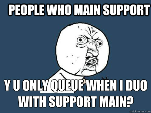 People who main support Y U ONLY Queue when I duo with support main? - People who main support Y U ONLY Queue when I duo with support main?  Y U No