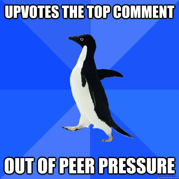 Upvotes the top comment out of peer pressure  Socially Awkward Penguin