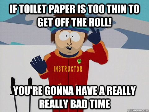 If toilet paper is too thin to get off the roll! You're gonna have a really really bad time  South Park Bad Time