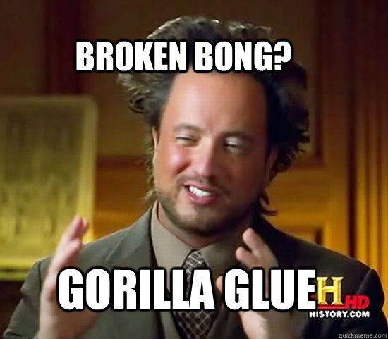 Gorilla Glue Broken bong?  Ancient Aliens