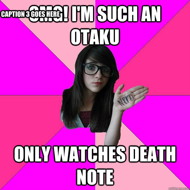 omg! i'm such an otaku  only watches death note Caption 3 goes here  Idiot Nerd Girl