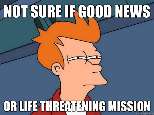 not sure if good news Or life threatening mission  Futurama Fry