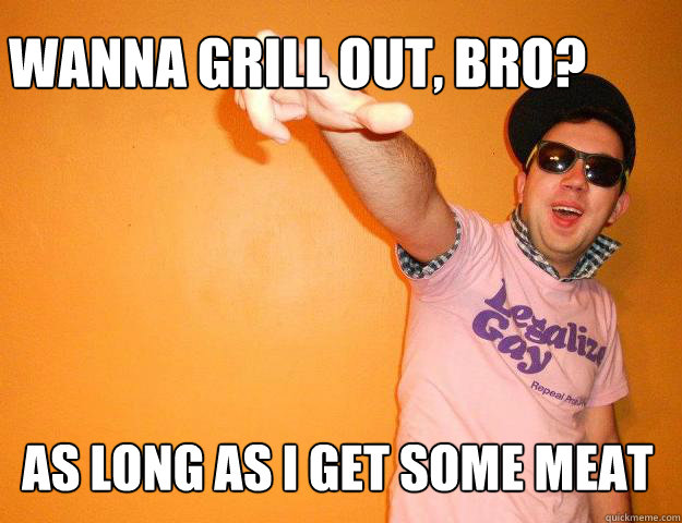 Wanna grill out, bro? As long as I get some meat  Gay Bro
