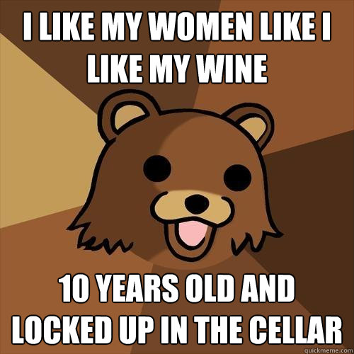 I like my women like I like my wine 10 years old and locked up in the cellar  Pedobear