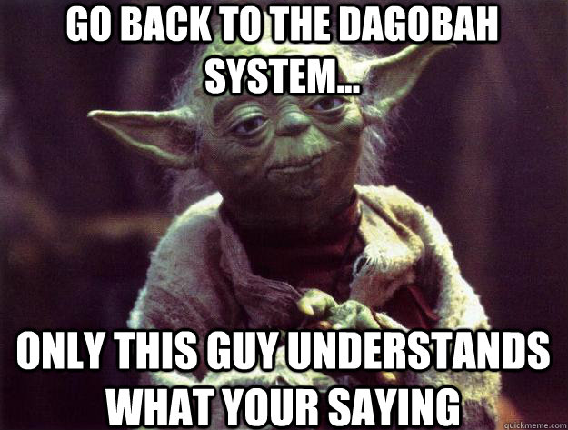 Go back to the dagobah system... Only this guy understands what your saying  Sad yoda