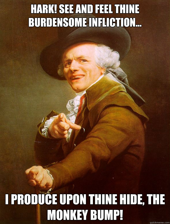 HARK! See and feel thine burdensome infliction... I produce upon thine hide, The monkey bump! - HARK! See and feel thine burdensome infliction... I produce upon thine hide, The monkey bump!  Joseph Ducreux