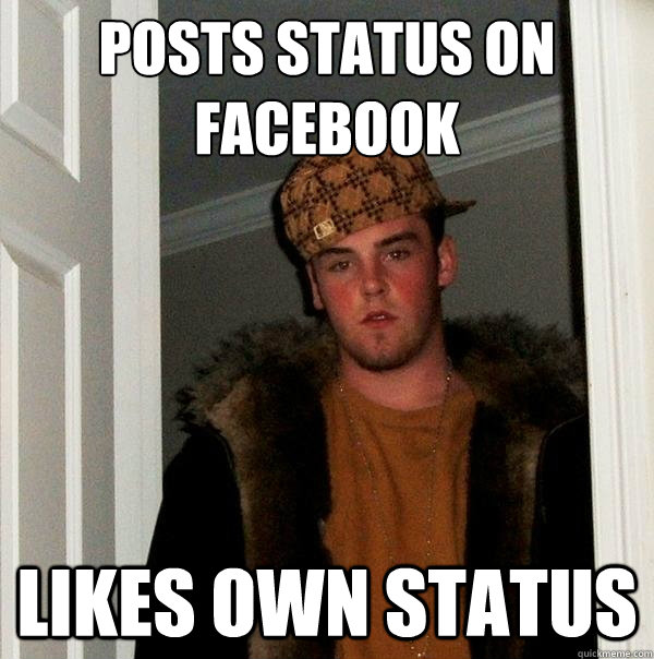 Posts status on 
Facebook Likes own status  Scumbag Steve