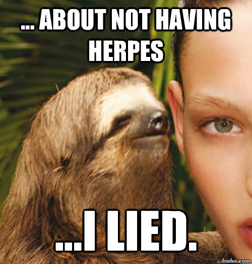 ... about not having herpes ...I lied.  rape sloth