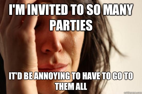 I'm invited to so many parties It'd be annoying to have to go to them all - I'm invited to so many parties It'd be annoying to have to go to them all  First World Problems