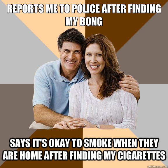 reports me to police after finding my bong says it's okay to smoke when they are home after finding my cigarettes  Scumbag Parents