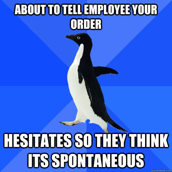 about to tell employee your order Hesitates so they think its spontaneous   Socially Awkward Penguin