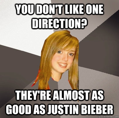 You don't like one direction? they're almost as good as Justin Bieber  Musically Oblivious 8th Grader