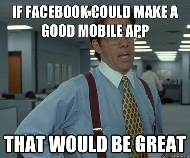 if facebook could make a good mobile app that would be great  that would be great