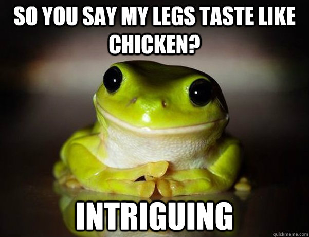 So you say my legs taste like chicken? Intriguing  Fascinated Frog