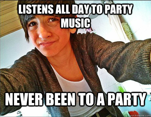 listens all day to party music never been to a party - listens all day to party music never been to a party  wannabe cool kid