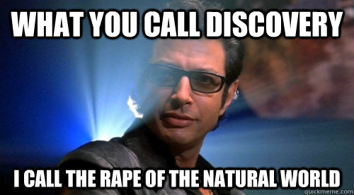 what you call discovery i call the rape of the natural world - what you call discovery i call the rape of the natural world  chaos ian malcolm