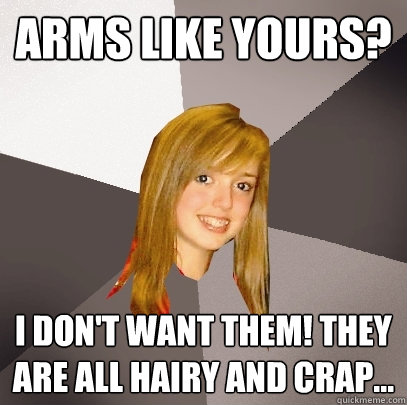 Arms Like Yours? I don't want them! they are all hairy and crap...  Musically Oblivious 8th Grader