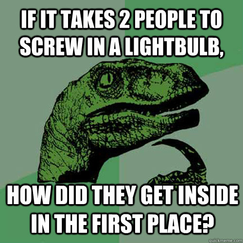 If it takes 2 people to screw in a lightbulb, how did they get inside in the first place? - If it takes 2 people to screw in a lightbulb, how did they get inside in the first place?  Philosoraptor