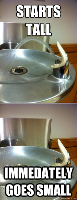 starts tall immedately goes small - starts tall immedately goes small  Scumbag Drinking Fountain