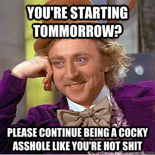 YOU'RE STARTING TOMMORROW? PLEASE CONTINUE BEING A COCKY ASSHOLE LIKE YOU'RE HOT SHIT - YOU'RE STARTING TOMMORROW? PLEASE CONTINUE BEING A COCKY ASSHOLE LIKE YOU'RE HOT SHIT  Condescending Wonka