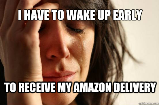 I have to wake up early To receive my Amazon delivery - I have to wake up early To receive my Amazon delivery  First World Problems