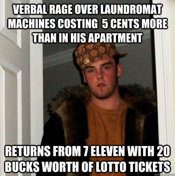 verbal rage over laundromat machines costing  5 cents more than in his apartment returns from 7 eleven with 20 bucks worth of lotto tickets  Scumbag Steve