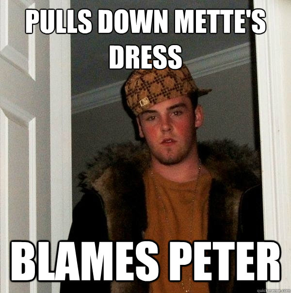 Pulls down mette's dress blames peter  Scumbag Steve