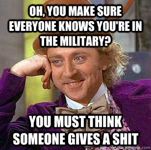 Oh, you make sure everyone knows you're in the military? You must think someone gives a shit - Oh, you make sure everyone knows you're in the military? You must think someone gives a shit  Condescending Wonka