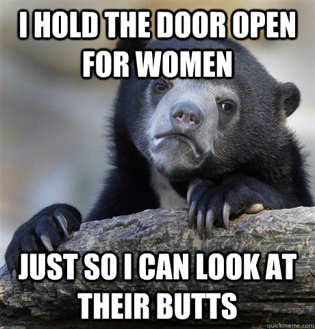 I hold the door open for women Just so I can look at their butts - I hold the door open for women Just so I can look at their butts  Confession Bear