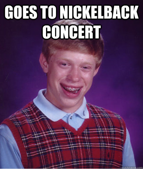 goes to nickelback concert   Bad Luck Brian